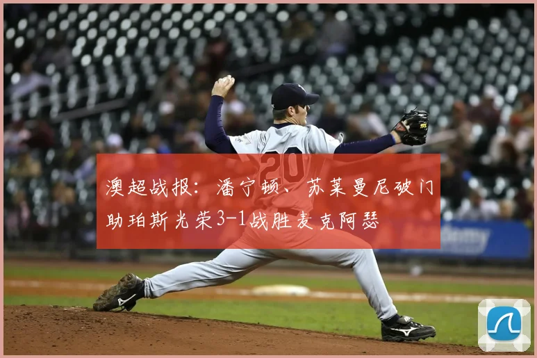澳超战报：潘宁顿、苏莱曼尼破门助珀斯光荣3-1战胜麦克阿瑟