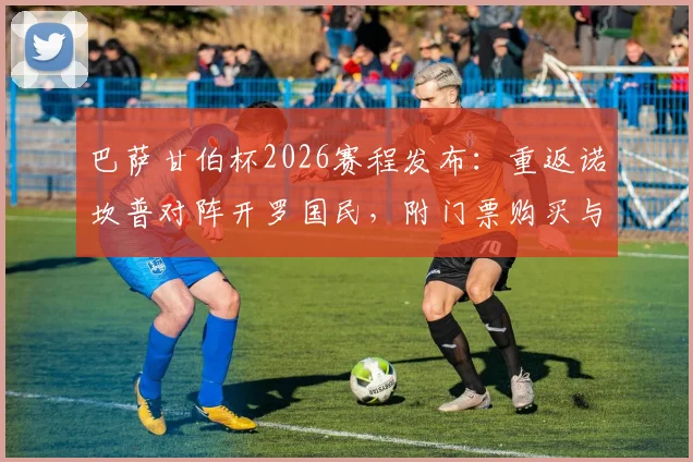 巴萨甘伯杯2026赛程发布：重返诺坎普对阵开罗国民，附门票购买与观赛指南
