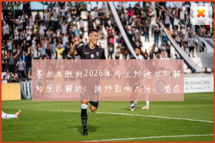 墨尔本胜利2026年与主帅迪尔斯解约原因解析：换帅影响几何，潜在新帅候选人名单前瞻