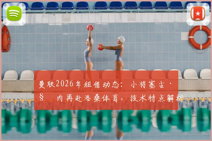 曼联2026年租借动态：小将塞古·科内再赴洛桑体育，技术特点解析与生涯前景展望