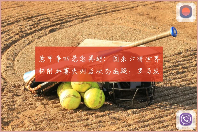 意甲争四悬念再起：国米六将世界杯附加赛失利后状态成疑，罗马发布争四动员令解析2026赛季格局