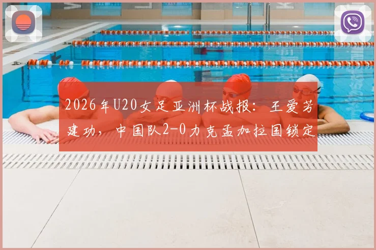 2026年U20女足亚洲杯战报：王爱芳建功，中国队2-0力克孟加拉国锁定出线名额，附小组赛最新积分榜
