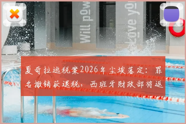 夏奇拉逃税案2026年尘埃落定：罪名撤销获退税，西班牙财政部将返还超6000万欧元