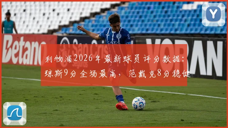 利物浦2026年最新球员评分数据:琼斯9分全场最高,范戴克8分稳健,解析萨拉赫仅获7分原因