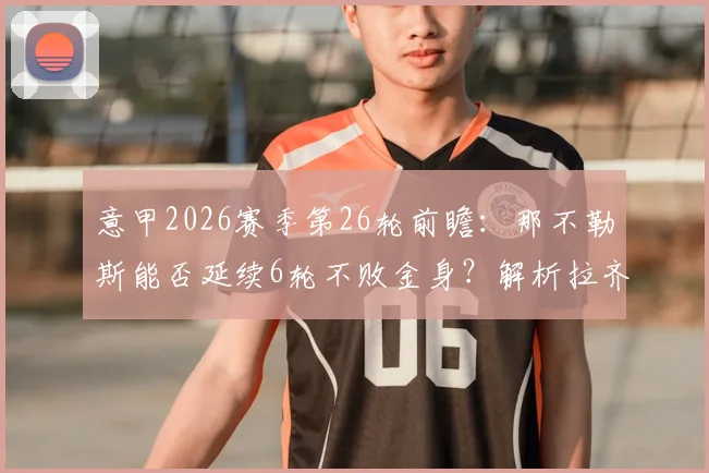 意甲2026赛季第26轮前瞻:那不勒斯能否延续6轮不败金身?解析拉齐奥客场作战短板