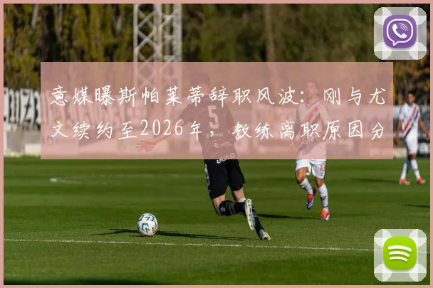 意媒曝斯帕莱蒂辞职风波:刚与尤文续约至2026年,教练离职原因分析与未来动态前瞻