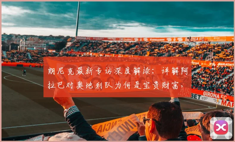 朗尼克最新专访深度解读:详解阿拉巴对奥地利队为何是宝贵财富,并展望2026年对阵阿根廷关键战
