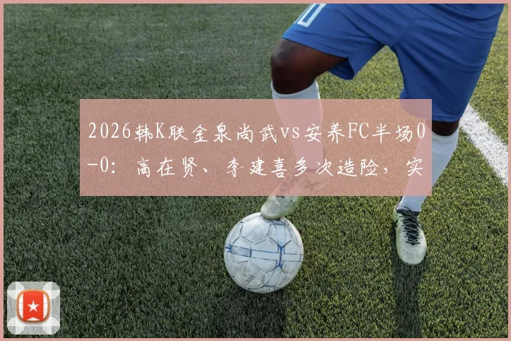 2026韩K联金泉尚武vs安养FC半场0-0：高在贤、李建喜多次造险，实时战况与球员技术解读
