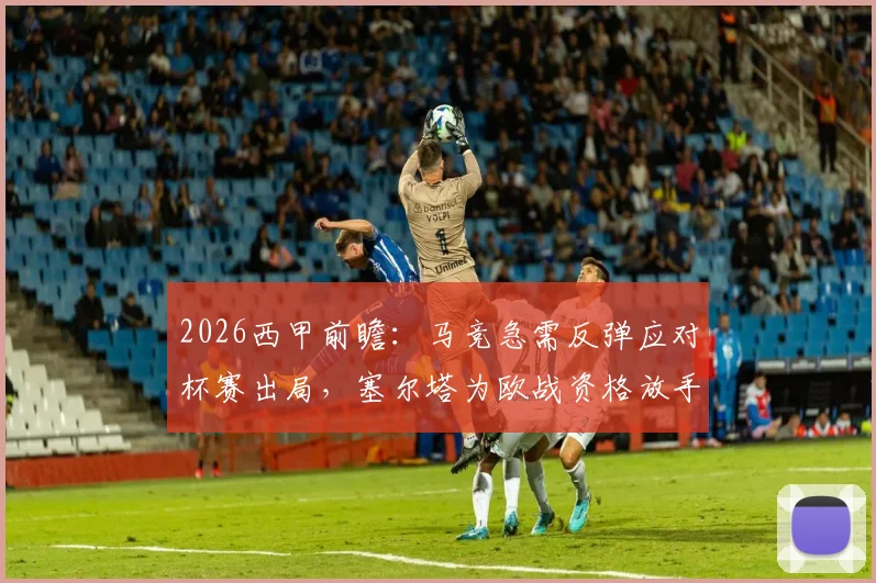 2026西甲前瞻：马竞急需反弹应对杯赛出局，塞尔塔为欧战资格放手一搏