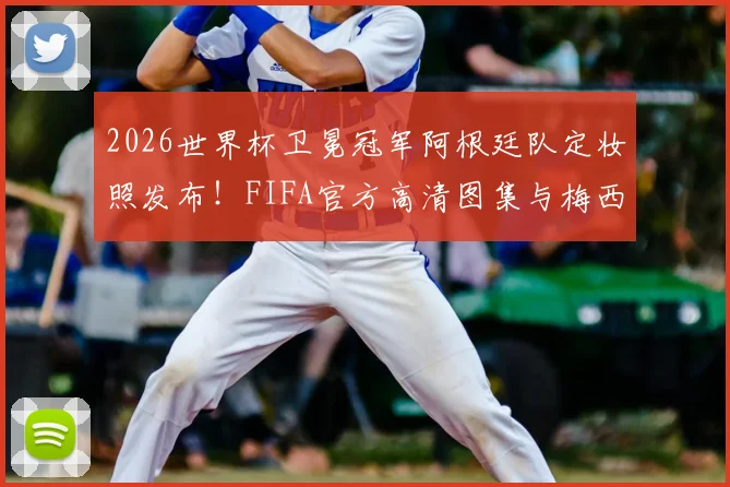 2026世界杯卫冕冠军阿根廷队定妆照发布！FIFA官方高清图集与梅西领衔阵容解读