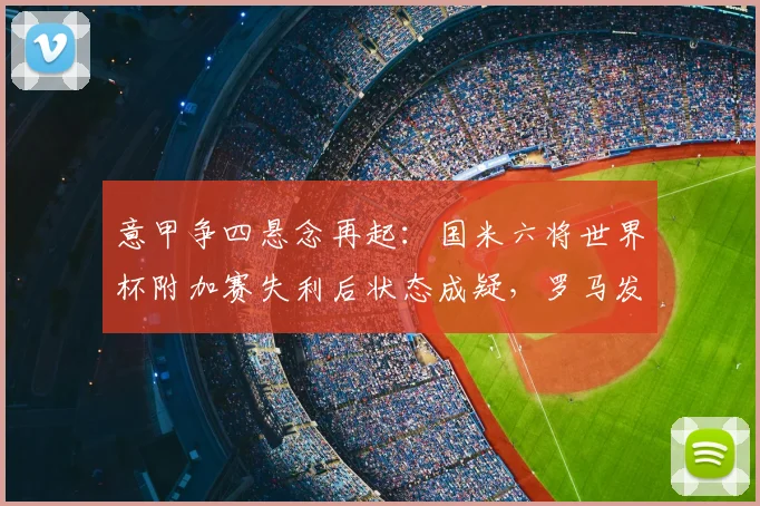 意甲争四悬念再起：国米六将世界杯附加赛失利后状态成疑，罗马发布争四动员令解析2026赛季格局