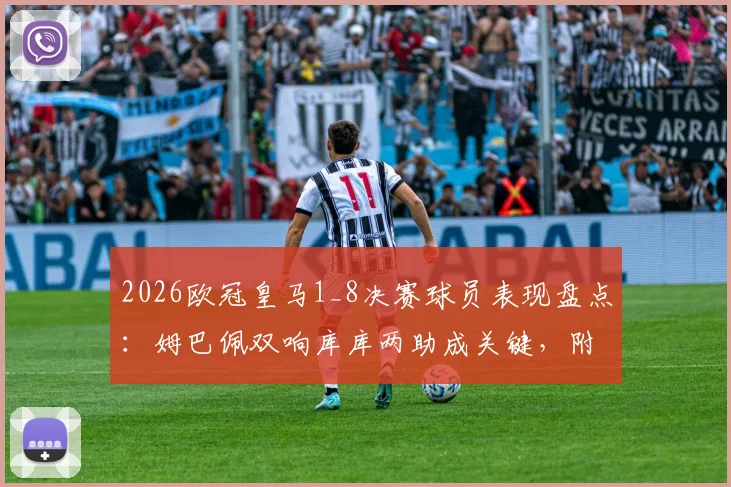 2026欧冠皇马1_8决赛球员表现盘点：姆巴佩双响库库两助成关键，附详细数据与技术统计