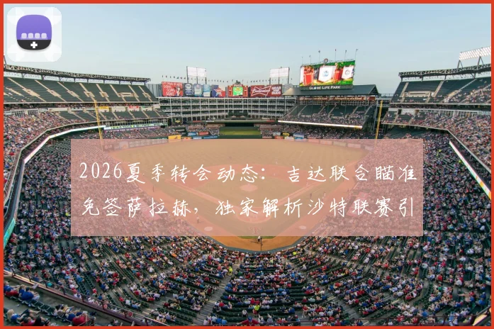 2026夏季转会动态:吉达联合瞄准免签萨拉赫,独家解析沙特联赛引援策略与球员合同关键点
