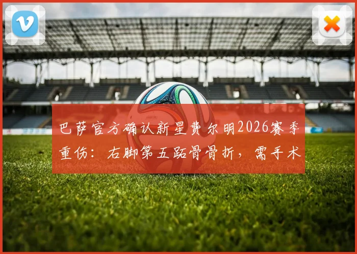 巴萨官方确认新星费尔明2026赛季重伤:右脚第五跖骨骨折,需手术,恢复时间线分析