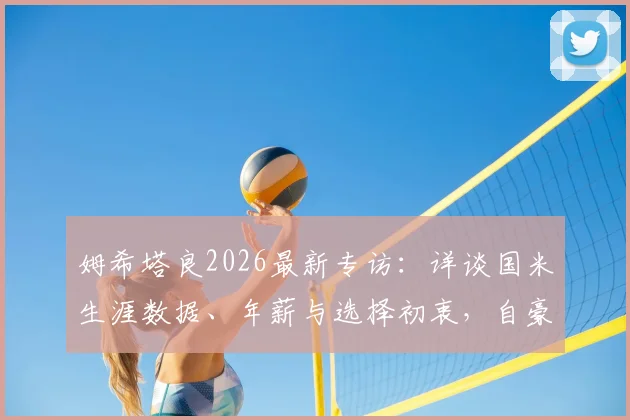 姆希塔良2026最新专访:详谈国米生涯数据、年薪与选择初衷,自豪感言回顾蓝黑岁月
