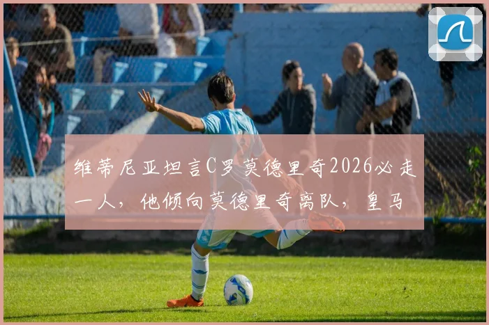 维蒂尼亚坦言C罗莫德里奇2026必走一人，他倾向莫德里奇离队，皇马中场或将大变