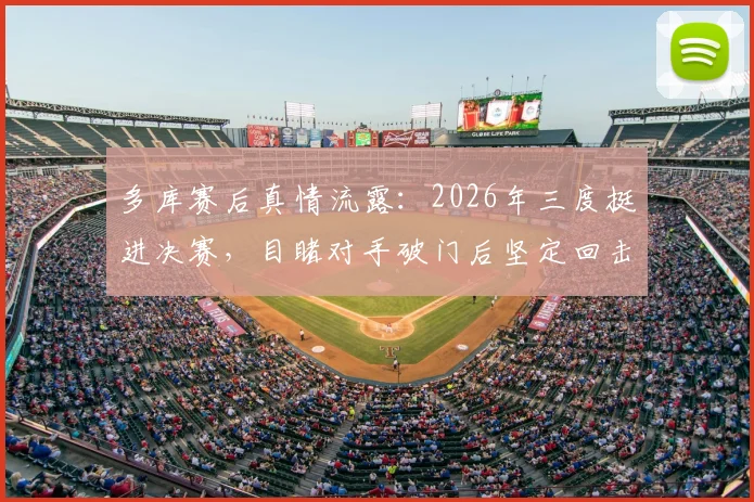 多库赛后真情流露:2026年三度挺进决赛,目睹对手破门后坚定回击信念全记录