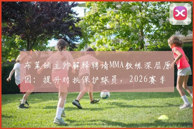 布莱顿主帅解释聘请MMA教练深层原因：提升对抗保护球员，2026赛季硬核训练揭秘