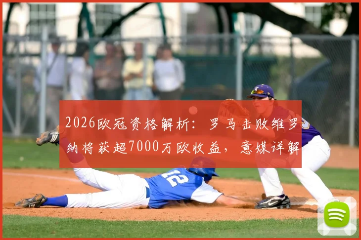 2026欧冠资格解析：罗马击败维罗纳将获超7000万欧收益，意媒详解财务构成与赛季影响