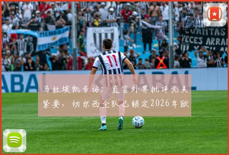马杜埃凯专访：直言外界批评无关紧要，切尔西全队已锁定2026年欧冠冠军目标并誓要带回伦敦