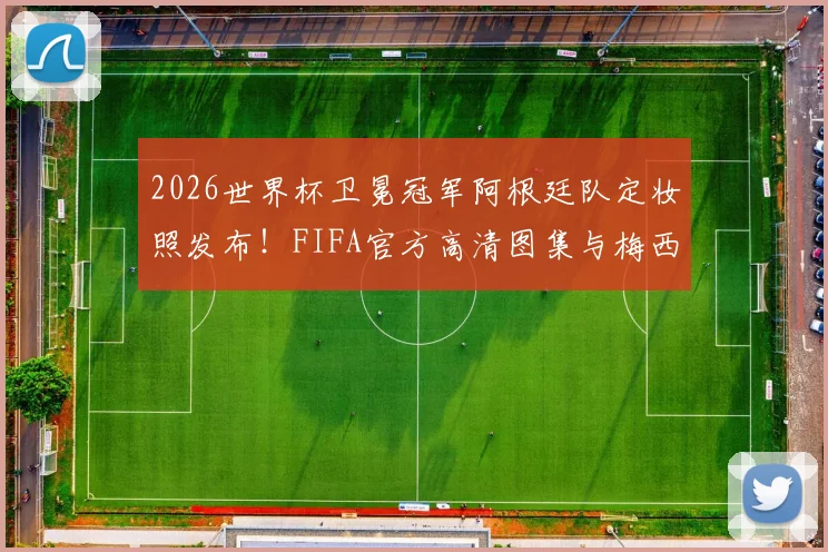 2026世界杯卫冕冠军阿根廷队定妆照发布！FIFA官方高清图集与梅西领衔阵容解读