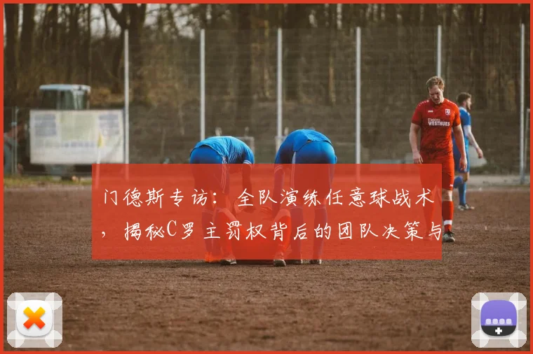 门德斯专访:全队演练任意球战术,揭秘C罗主罚权背后的团队决策与备战内幕